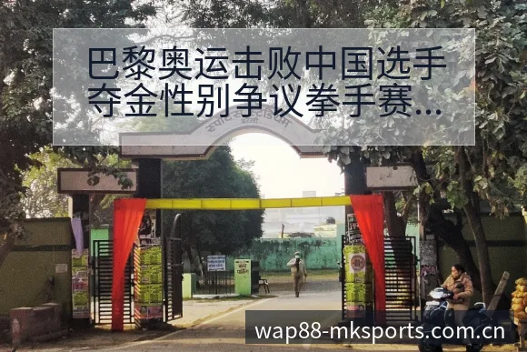 巴黎奥运击败中国选手夺金性别争议拳手赛程节点与看点前瞻分 - mk体育