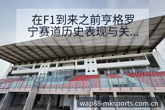 在F1到来之前亨格罗宁赛道历史表现与关键变化梳理 - mk体育