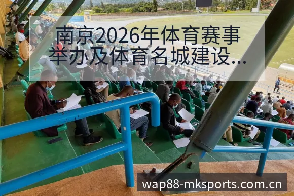 南京2026年体育赛事举办及体育名城建设进展签表分析解读 - mk体育