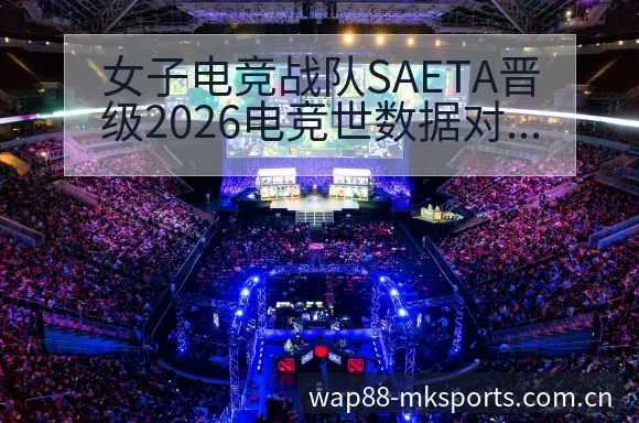 女子电竞战队SAETA晋级2026电竞世数据对比与趋势风 - mk体育