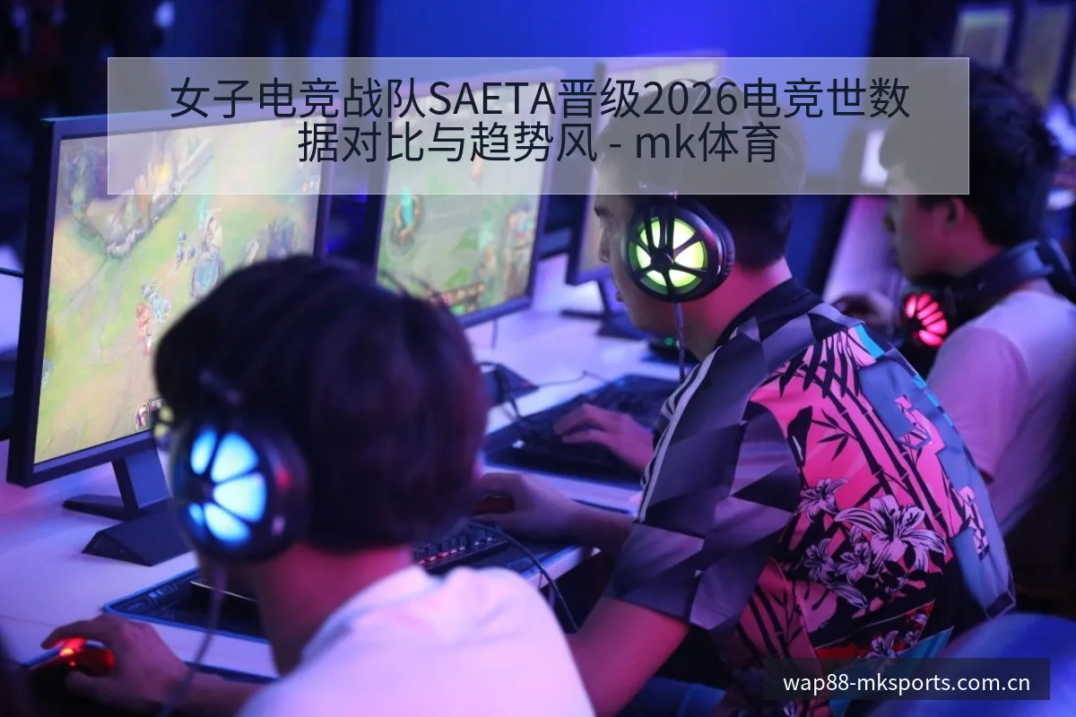 女子电竞战队SAETA晋级2026电竞世数据对比与趋势风 - mk体育